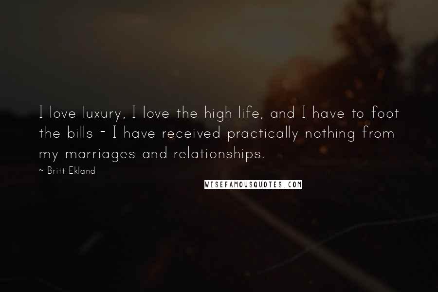 Britt Ekland Quotes: I love luxury, I love the high life, and I have to foot the bills - I have received practically nothing from my marriages and relationships.