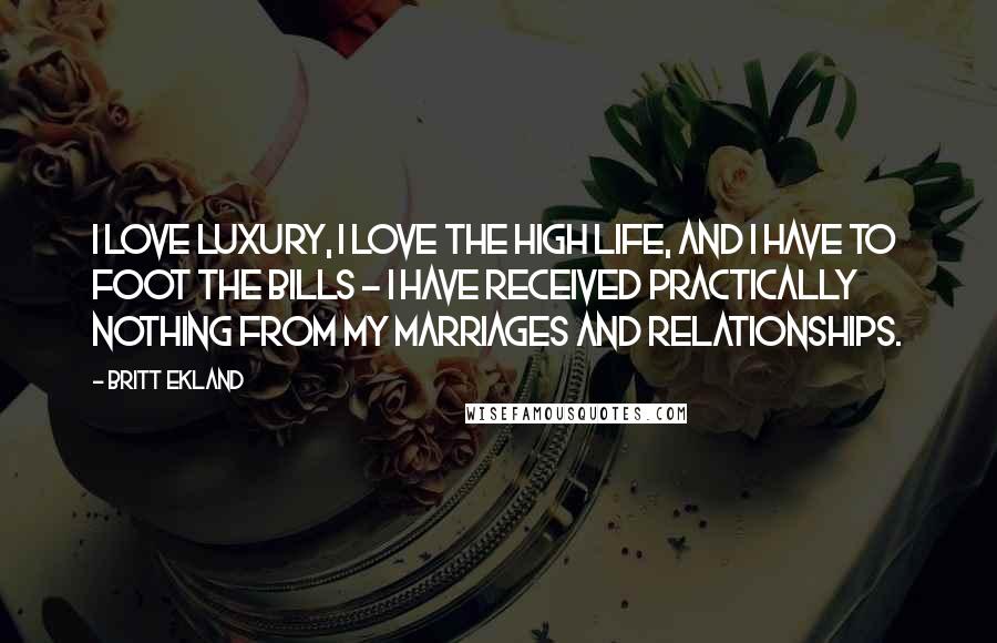 Britt Ekland Quotes: I love luxury, I love the high life, and I have to foot the bills - I have received practically nothing from my marriages and relationships.