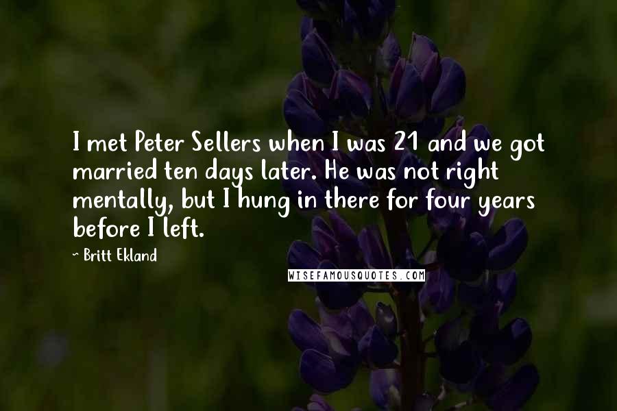 Britt Ekland Quotes: I met Peter Sellers when I was 21 and we got married ten days later. He was not right mentally, but I hung in there for four years before I left.