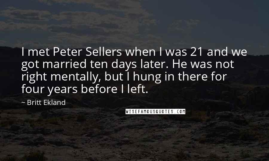 Britt Ekland Quotes: I met Peter Sellers when I was 21 and we got married ten days later. He was not right mentally, but I hung in there for four years before I left.