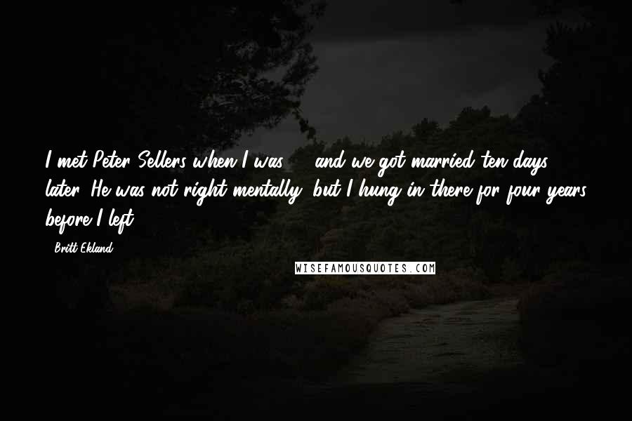 Britt Ekland Quotes: I met Peter Sellers when I was 21 and we got married ten days later. He was not right mentally, but I hung in there for four years before I left.
