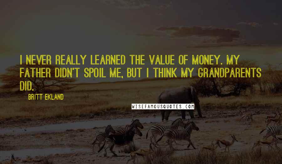 Britt Ekland Quotes: I never really learned the value of money. My father didn't spoil me, but I think my grandparents did.