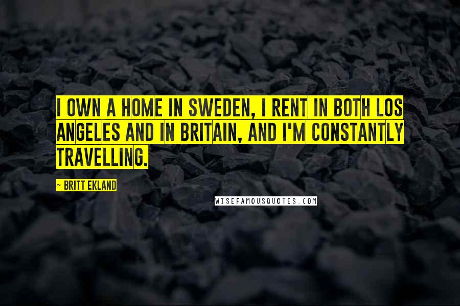 Britt Ekland Quotes: I own a home in Sweden, I rent in both Los Angeles and in Britain, and I'm constantly travelling.