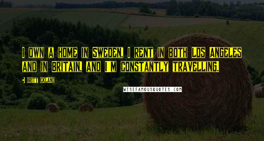 Britt Ekland Quotes: I own a home in Sweden, I rent in both Los Angeles and in Britain, and I'm constantly travelling.