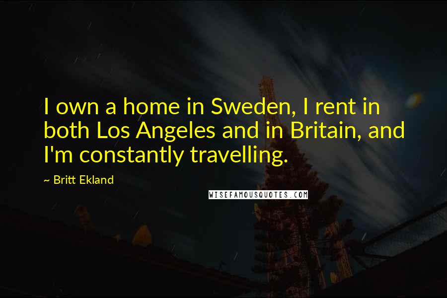 Britt Ekland Quotes: I own a home in Sweden, I rent in both Los Angeles and in Britain, and I'm constantly travelling.