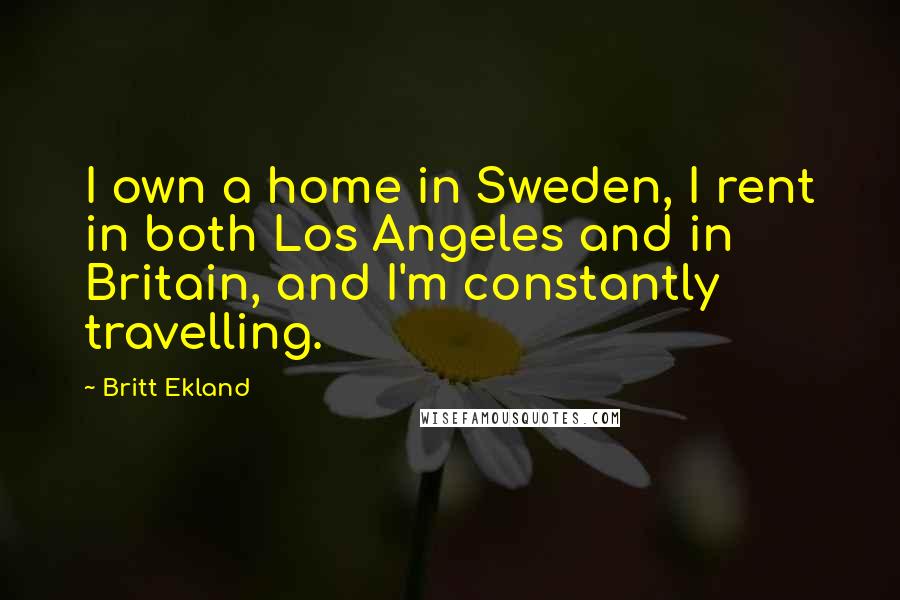 Britt Ekland Quotes: I own a home in Sweden, I rent in both Los Angeles and in Britain, and I'm constantly travelling.