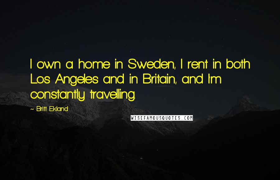 Britt Ekland Quotes: I own a home in Sweden, I rent in both Los Angeles and in Britain, and I'm constantly travelling.