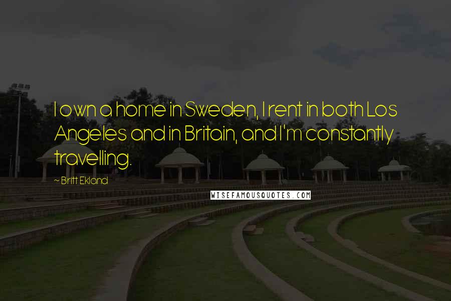 Britt Ekland Quotes: I own a home in Sweden, I rent in both Los Angeles and in Britain, and I'm constantly travelling.