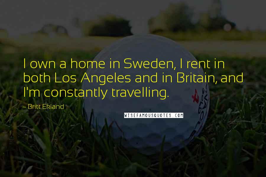 Britt Ekland Quotes: I own a home in Sweden, I rent in both Los Angeles and in Britain, and I'm constantly travelling.