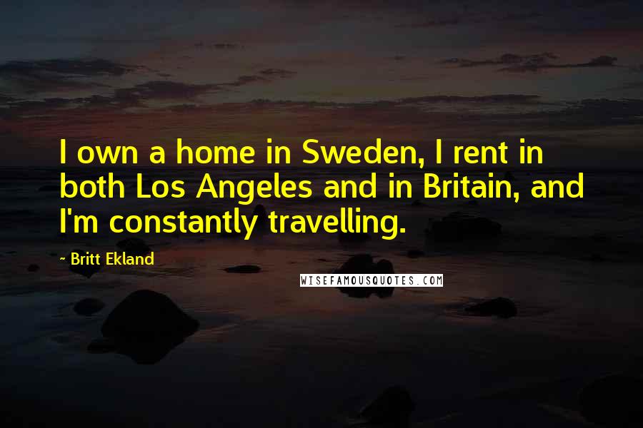 Britt Ekland Quotes: I own a home in Sweden, I rent in both Los Angeles and in Britain, and I'm constantly travelling.