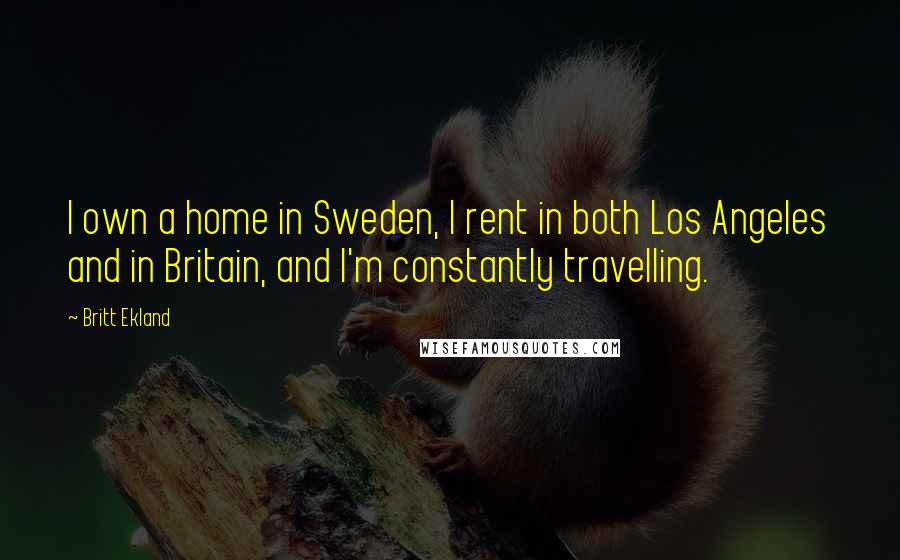Britt Ekland Quotes: I own a home in Sweden, I rent in both Los Angeles and in Britain, and I'm constantly travelling.