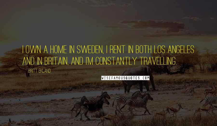 Britt Ekland Quotes: I own a home in Sweden, I rent in both Los Angeles and in Britain, and I'm constantly travelling.