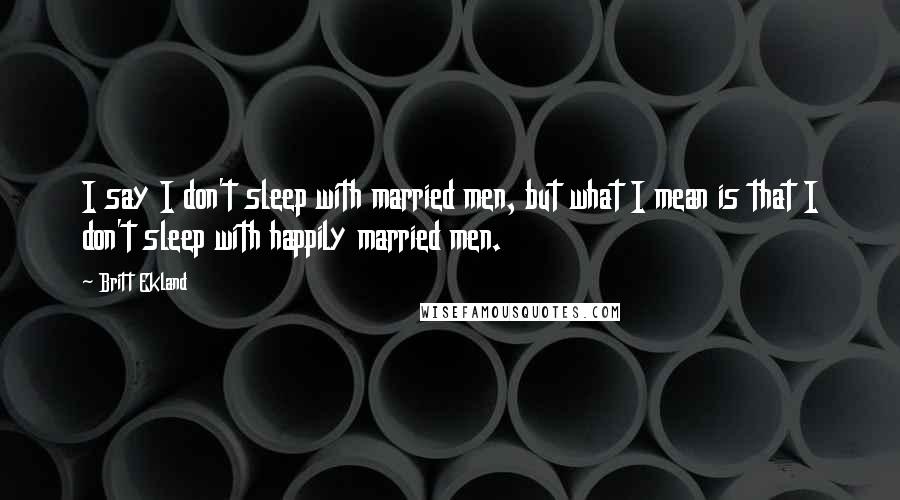 Britt Ekland Quotes: I say I don't sleep with married men, but what I mean is that I don't sleep with happily married men.