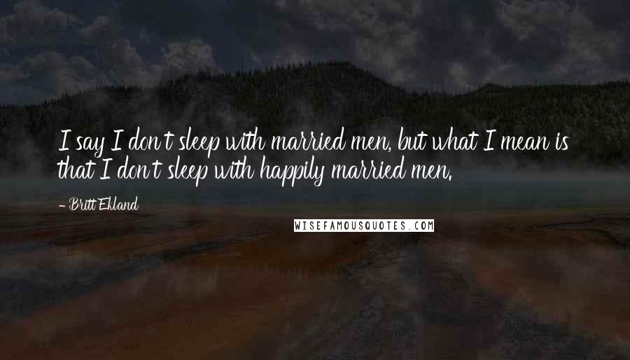 Britt Ekland Quotes: I say I don't sleep with married men, but what I mean is that I don't sleep with happily married men.