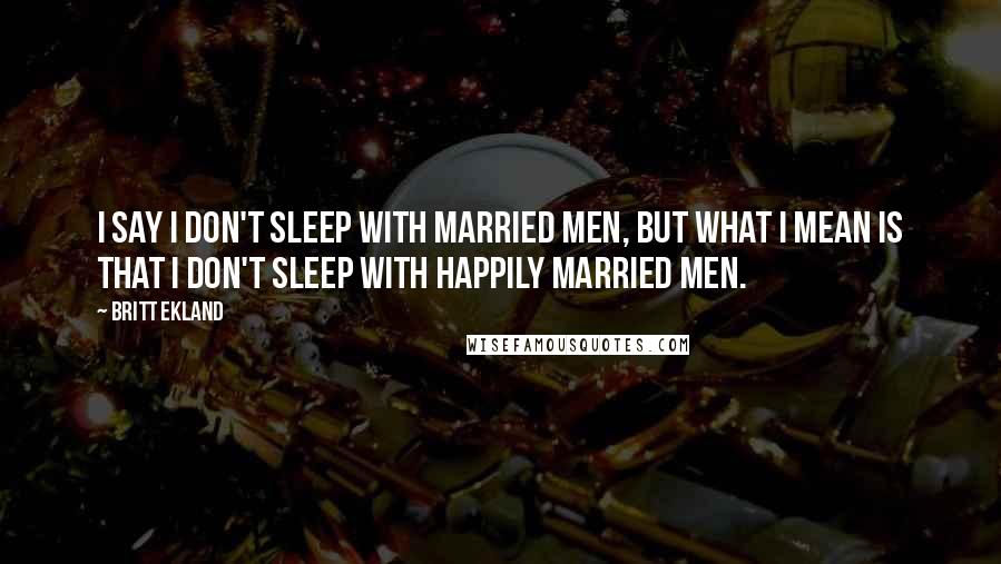 Britt Ekland Quotes: I say I don't sleep with married men, but what I mean is that I don't sleep with happily married men.