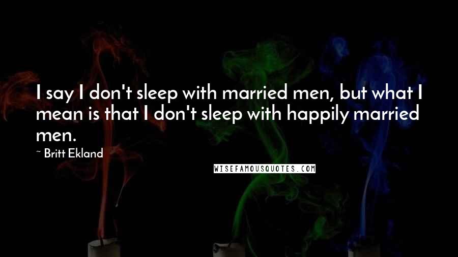 Britt Ekland Quotes: I say I don't sleep with married men, but what I mean is that I don't sleep with happily married men.