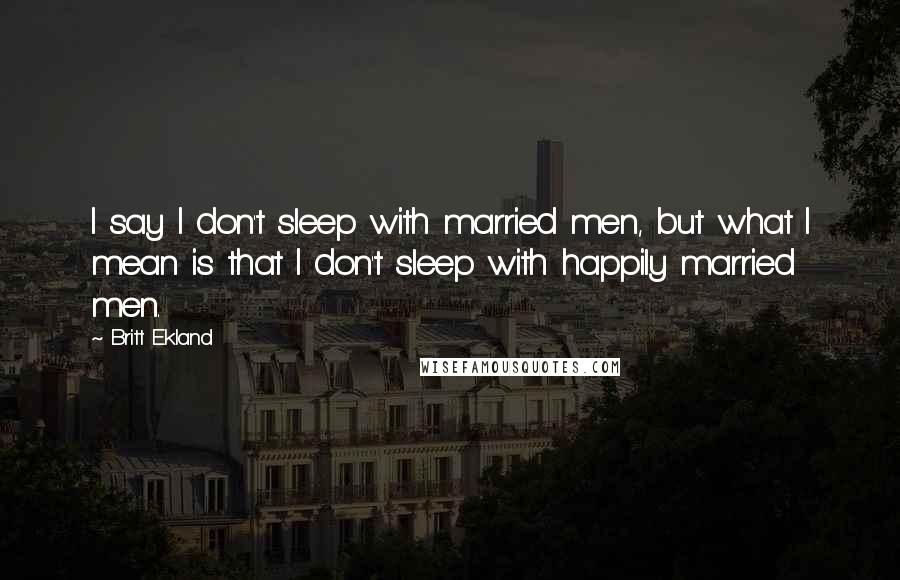 Britt Ekland Quotes: I say I don't sleep with married men, but what I mean is that I don't sleep with happily married men.