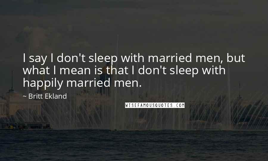 Britt Ekland Quotes: I say I don't sleep with married men, but what I mean is that I don't sleep with happily married men.