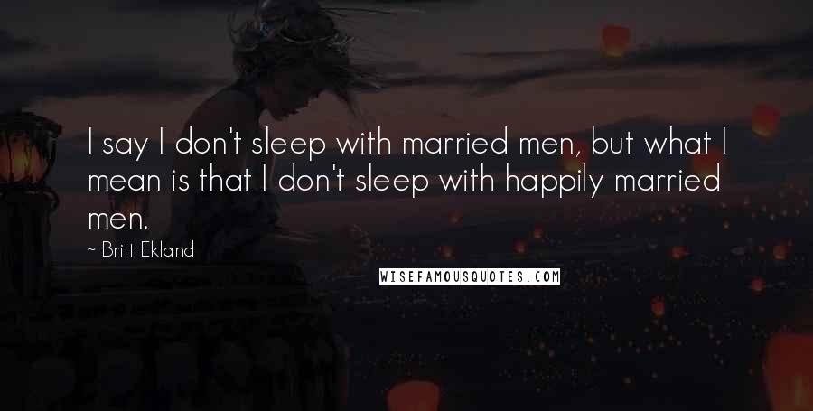 Britt Ekland Quotes: I say I don't sleep with married men, but what I mean is that I don't sleep with happily married men.