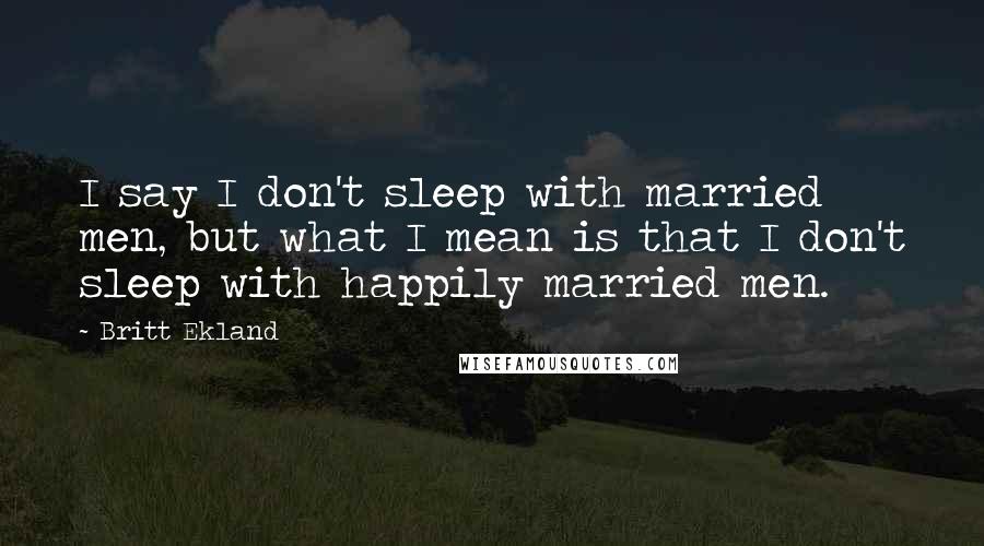 Britt Ekland Quotes: I say I don't sleep with married men, but what I mean is that I don't sleep with happily married men.