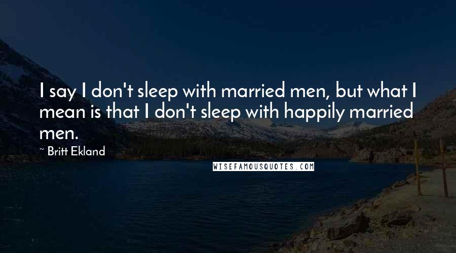 Britt Ekland Quotes: I say I don't sleep with married men, but what I mean is that I don't sleep with happily married men.