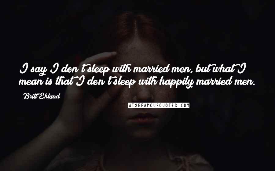 Britt Ekland Quotes: I say I don't sleep with married men, but what I mean is that I don't sleep with happily married men.