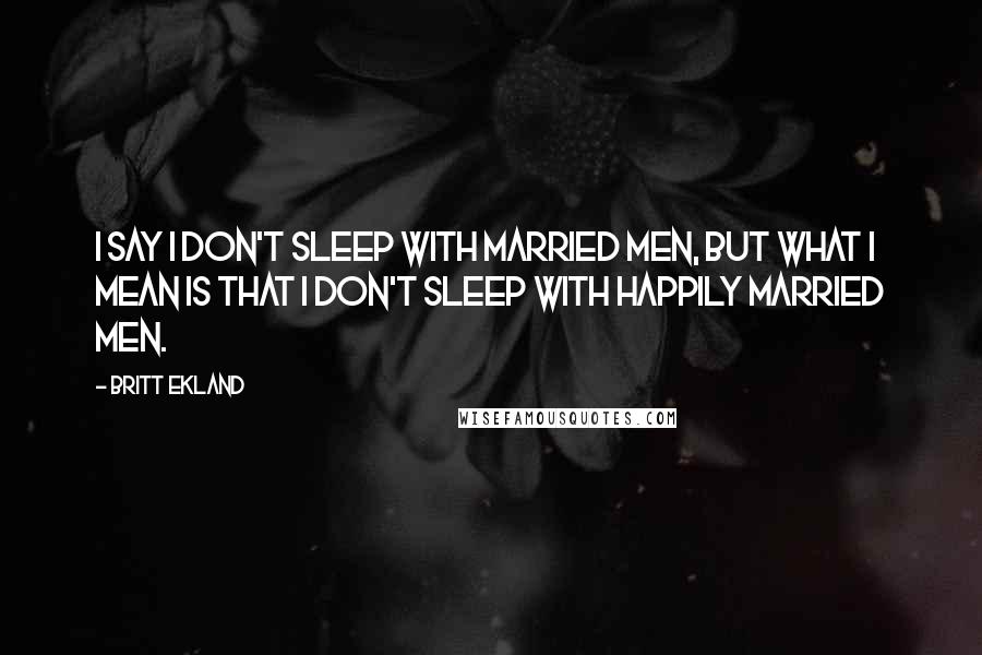 Britt Ekland Quotes: I say I don't sleep with married men, but what I mean is that I don't sleep with happily married men.