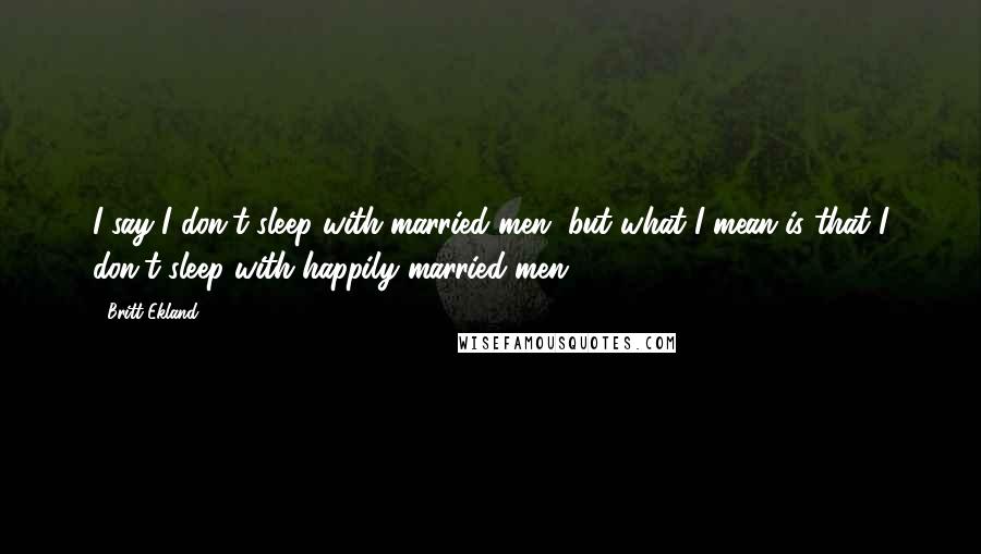 Britt Ekland Quotes: I say I don't sleep with married men, but what I mean is that I don't sleep with happily married men.