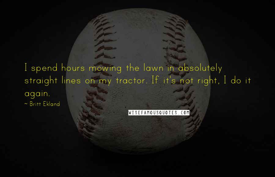 Britt Ekland Quotes: I spend hours mowing the lawn in absolutely straight lines on my tractor. If it's not right, I do it again.