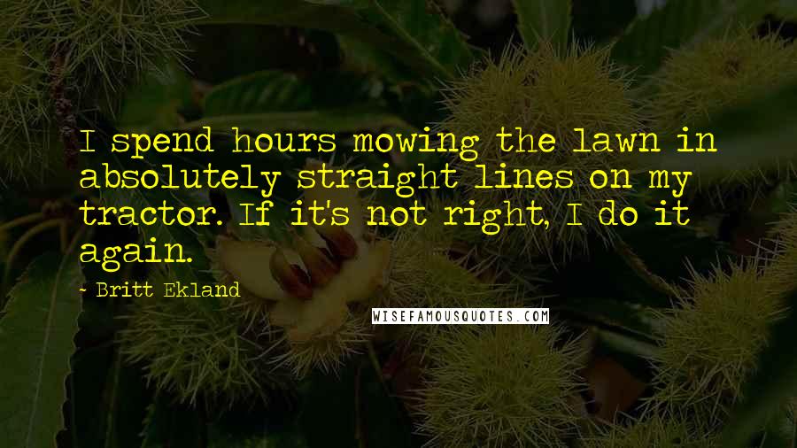 Britt Ekland Quotes: I spend hours mowing the lawn in absolutely straight lines on my tractor. If it's not right, I do it again.