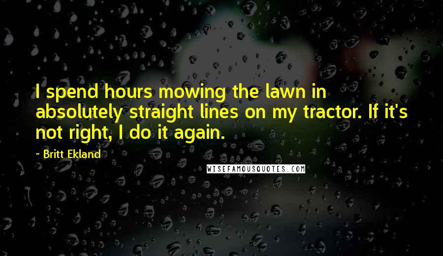 Britt Ekland Quotes: I spend hours mowing the lawn in absolutely straight lines on my tractor. If it's not right, I do it again.