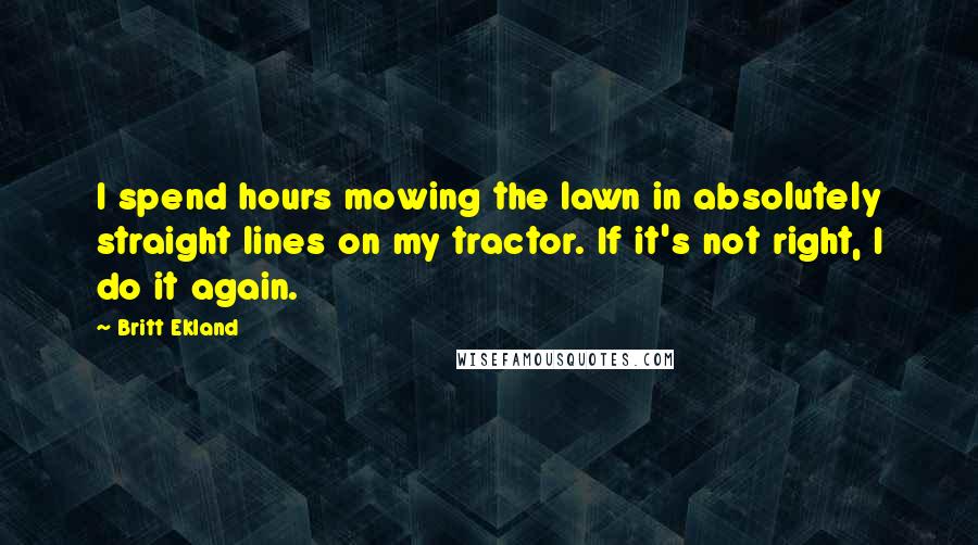 Britt Ekland Quotes: I spend hours mowing the lawn in absolutely straight lines on my tractor. If it's not right, I do it again.