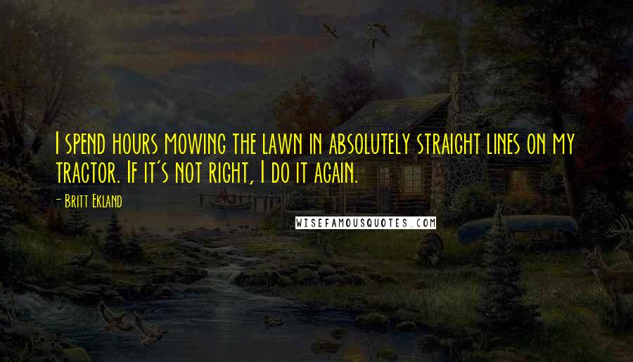 Britt Ekland Quotes: I spend hours mowing the lawn in absolutely straight lines on my tractor. If it's not right, I do it again.
