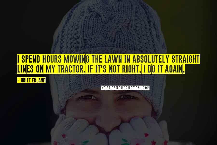 Britt Ekland Quotes: I spend hours mowing the lawn in absolutely straight lines on my tractor. If it's not right, I do it again.