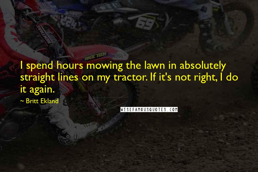 Britt Ekland Quotes: I spend hours mowing the lawn in absolutely straight lines on my tractor. If it's not right, I do it again.