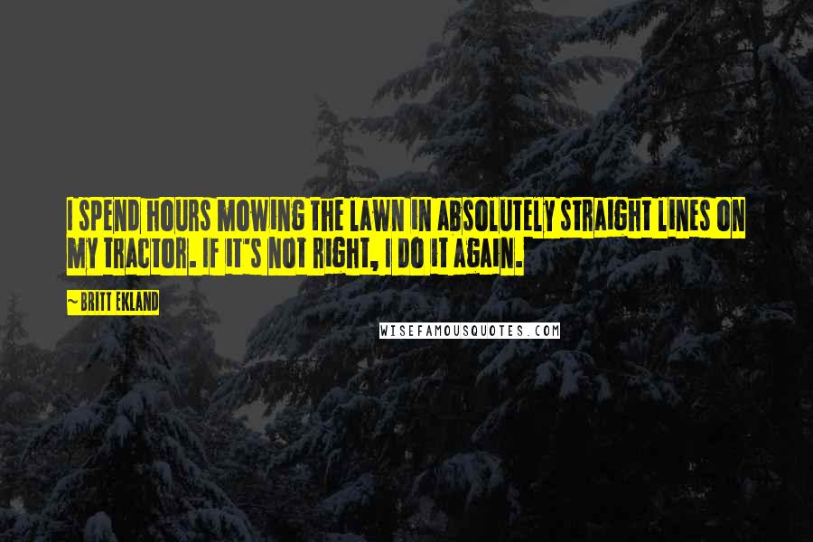 Britt Ekland Quotes: I spend hours mowing the lawn in absolutely straight lines on my tractor. If it's not right, I do it again.