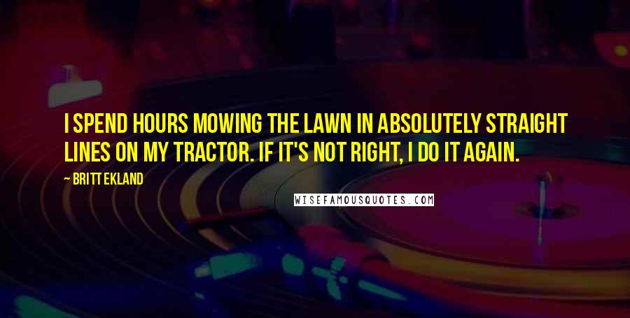 Britt Ekland Quotes: I spend hours mowing the lawn in absolutely straight lines on my tractor. If it's not right, I do it again.