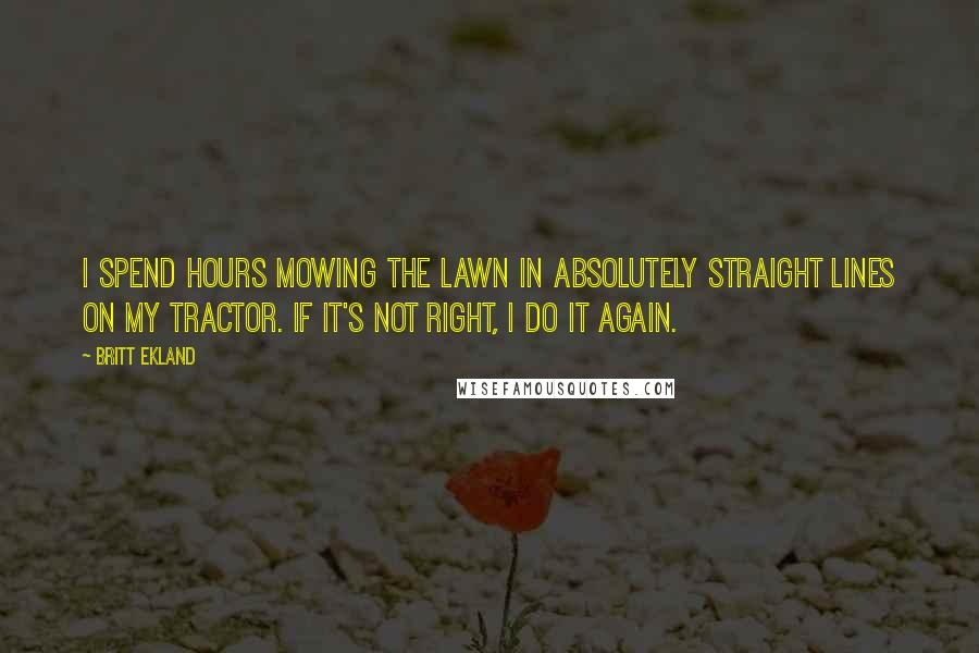 Britt Ekland Quotes: I spend hours mowing the lawn in absolutely straight lines on my tractor. If it's not right, I do it again.