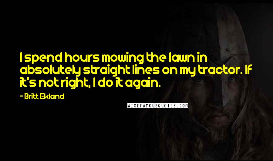 Britt Ekland Quotes: I spend hours mowing the lawn in absolutely straight lines on my tractor. If it's not right, I do it again.