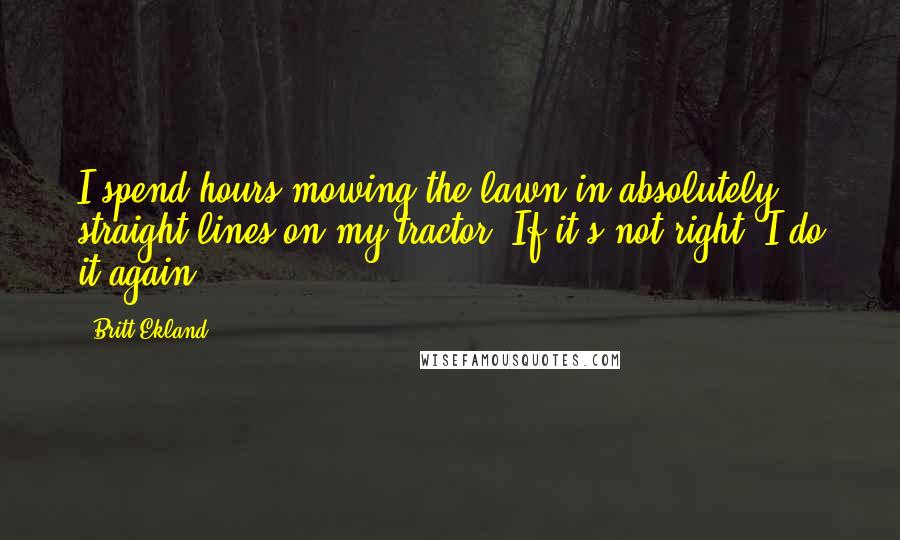 Britt Ekland Quotes: I spend hours mowing the lawn in absolutely straight lines on my tractor. If it's not right, I do it again.