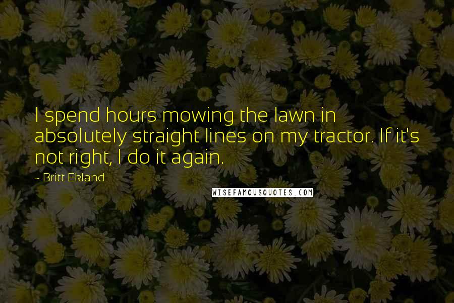 Britt Ekland Quotes: I spend hours mowing the lawn in absolutely straight lines on my tractor. If it's not right, I do it again.