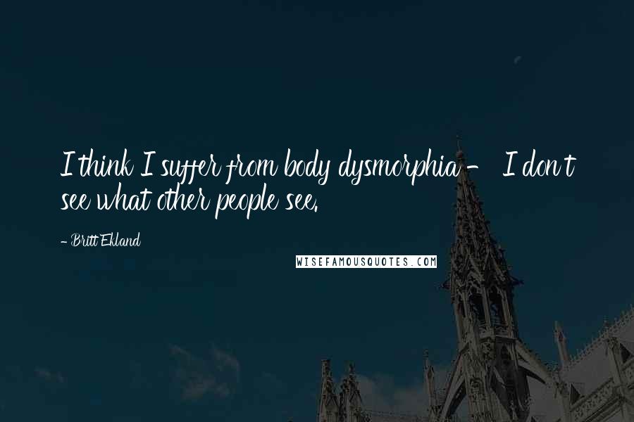 Britt Ekland Quotes: I think I suffer from body dysmorphia - I don't see what other people see.
