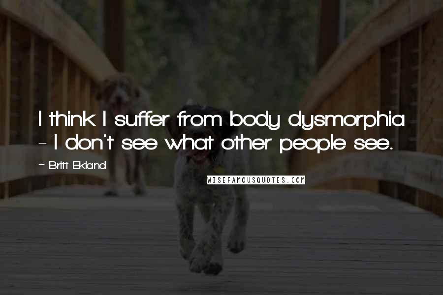 Britt Ekland Quotes: I think I suffer from body dysmorphia - I don't see what other people see.