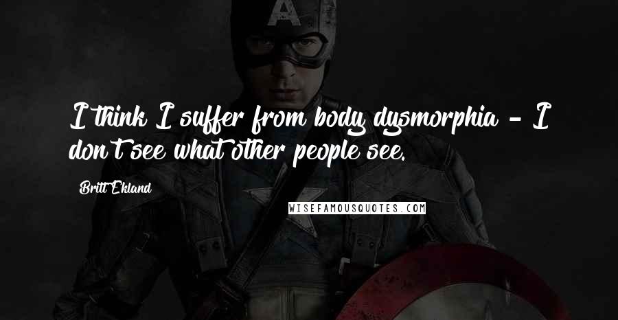 Britt Ekland Quotes: I think I suffer from body dysmorphia - I don't see what other people see.