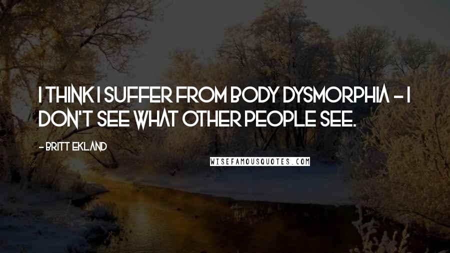 Britt Ekland Quotes: I think I suffer from body dysmorphia - I don't see what other people see.