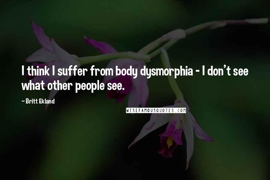 Britt Ekland Quotes: I think I suffer from body dysmorphia - I don't see what other people see.