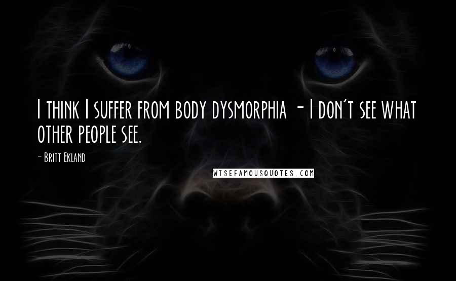 Britt Ekland Quotes: I think I suffer from body dysmorphia - I don't see what other people see.
