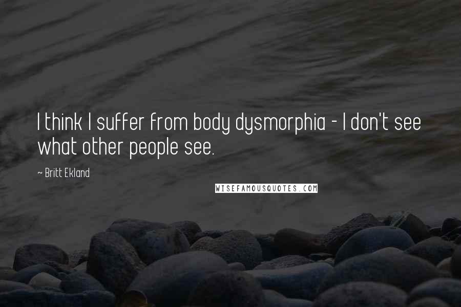 Britt Ekland Quotes: I think I suffer from body dysmorphia - I don't see what other people see.