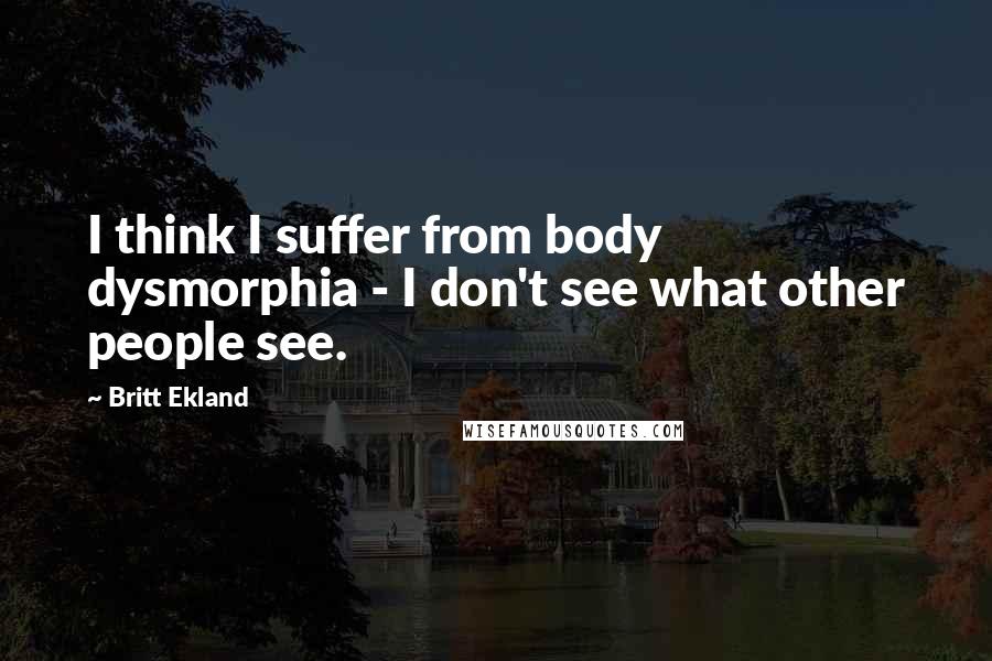Britt Ekland Quotes: I think I suffer from body dysmorphia - I don't see what other people see.