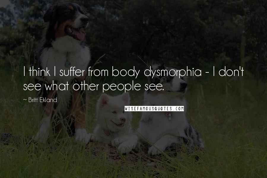 Britt Ekland Quotes: I think I suffer from body dysmorphia - I don't see what other people see.